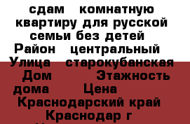 сдам 3 комнатную квартиру для русской семьи без детей › Район ­ центральный › Улица ­ старокубанская › Дом ­ 117 › Этажность дома ­ 5 › Цена ­ 15 000 - Краснодарский край, Краснодар г. Недвижимость » Квартиры аренда   . Краснодарский край,Краснодар г.